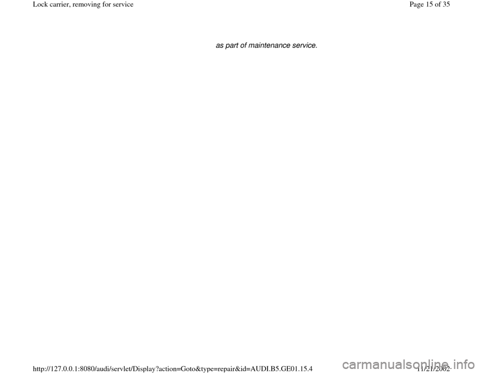 AUDI A4 1997 B5 / 1.G AFC Engine Lock Carrier Removing For Service Workshop Manual as part of maintenance service. 
Pa
ge 15 of 35 Lock carrier, removin
g for service
11/21/2002 htt
p://127.0.0.1:8080/audi/servlet/Dis
play?action=Goto&t
yp
e=re
pair&id=AUDI.B5.GE01.15.4 