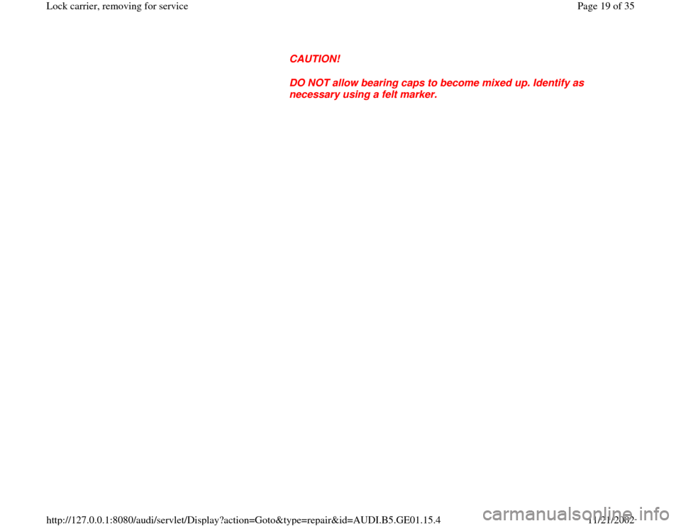AUDI A4 1999 B5 / 1.G AFC Engine Lock Carrier Removing For Service Workshop Manual CAUTION! 
DO NOT allow bearing caps to become mixed up. Identify as 
necessary using a felt marker. 
Pa
ge 19 of 35 Lock carrier, removin
g for service
11/21/2002 htt
p://127.0.0.1:8080/audi/servlet/D