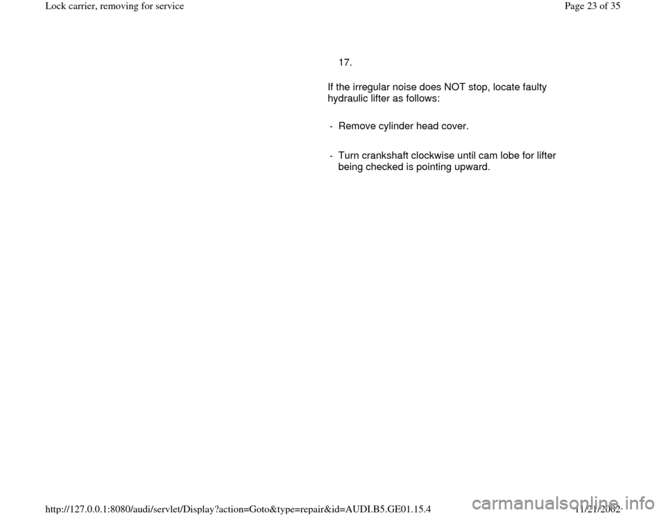 AUDI A4 1999 B5 / 1.G AFC Engine Lock Carrier Removing For Service Workshop Manual 17. 
      If the irregular noise does NOT stop, locate faulty 
hydraulic lifter as follows:  
     
-  Remove cylinder head cover.
     
-  Turn crankshaft clockwise until cam lobe for lifter 
being 
