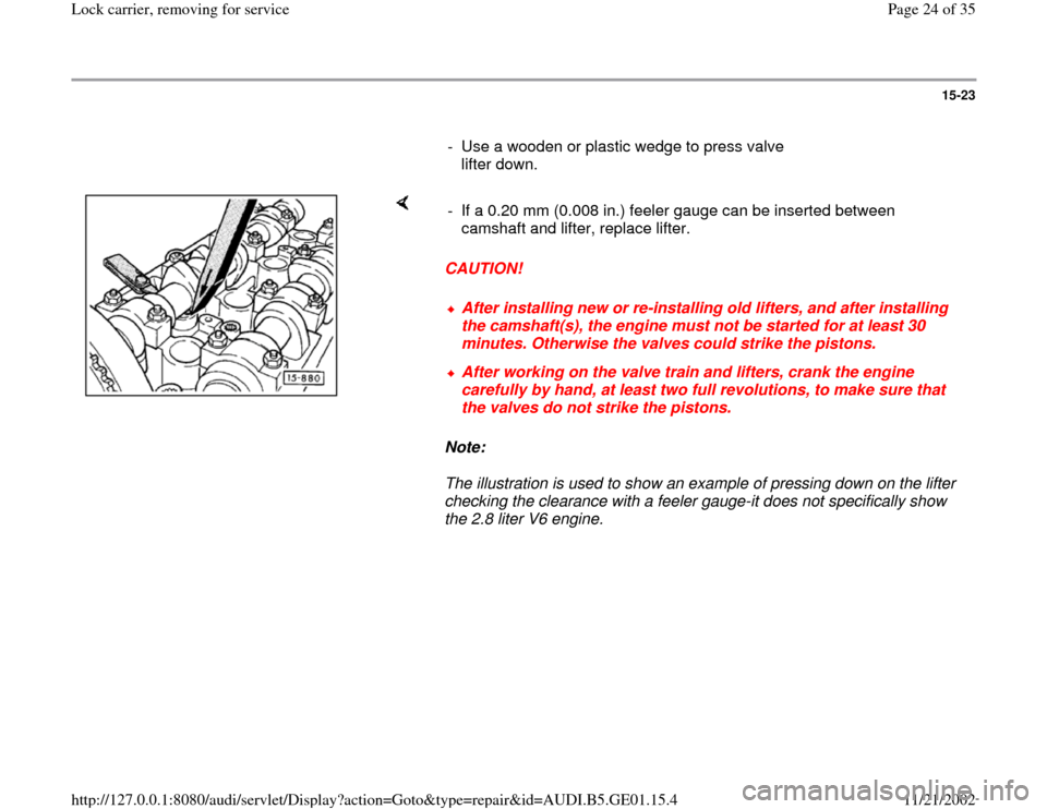 AUDI A4 1997 B5 / 1.G AFC Engine Lock Carrier Removing For Service Workshop Manual 15-23
      
-  Use a wooden or plastic wedge to press valve 
lifter down. 
    
CAUTION! 
Note:  
The illustration is used to show an example of pressing down on the lifter 
checking the clearance wi