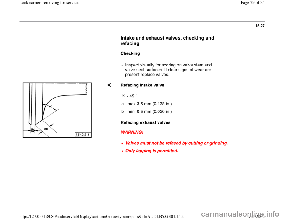 AUDI A4 1997 B5 / 1.G AFC Engine Lock Carrier Removing For Service Workshop Manual 15-27
      
Intake and exhaust valves, checking and 
refacing
 
     
Checking  
     
-  Inspect visually for scoring on valve stem and 
valve seat surfaces. If clear signs of wear are 
present repl