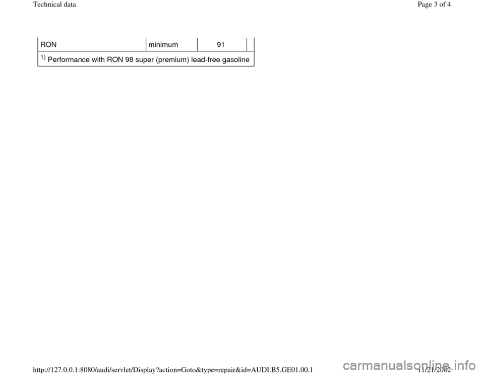 AUDI A4 1996 B5 / 1.G AFC Engine Technical Data RON   minimum   91     1) Performance with RON 98 super (premium) lead-free gasoline  
Pa
ge 3 of 4 Technical data
11/21/2002 htt
p://127.0.0.1:8080/audi/servlet/Dis
play?action=Goto&t
yp
e=re
pair&id