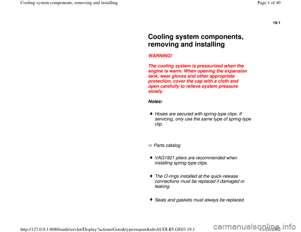 AUDI A4 1997 B5 / 1.G AHA ATQ Engines Cooling System Components Workshop Manual 19-1
 
     
Cooling system components, 
removing and installing 
     
WARNING! 
     
The cooling system is pressurized when the 
engine is warm. When opening the expansion 
tank, wear gloves and ot