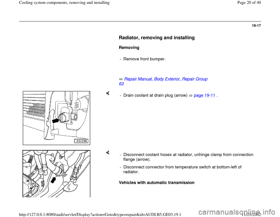 AUDI A8 1996 D2 / 1.G AHA ATQ Engines Cooling System Components Workshop Manual 19-17
      
Radiator, removing and installing
 
     
Removing  
     
-  Remove front bumper. 
     
       Repair Manual, Body Exterior, Repair Group 
63
   
    
-  Drain coolant at drain plug (ar