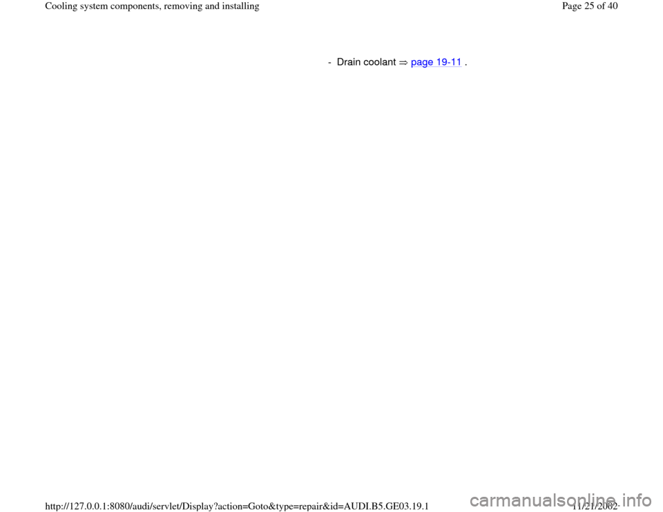 AUDI A4 1997 B5 / 1.G AHA ATQ Engines Cooling System Components Workshop Manual      
- Drain coolant   page 19
-11
 .
Pa
ge 25 of 40 Coolin
g system com
ponents, removin
g and installin
g
11/21/2002 htt
p://127.0.0.1:8080/audi/servlet/Dis
play?action=Goto&t
yp
e=re
pair&id=AUDI.