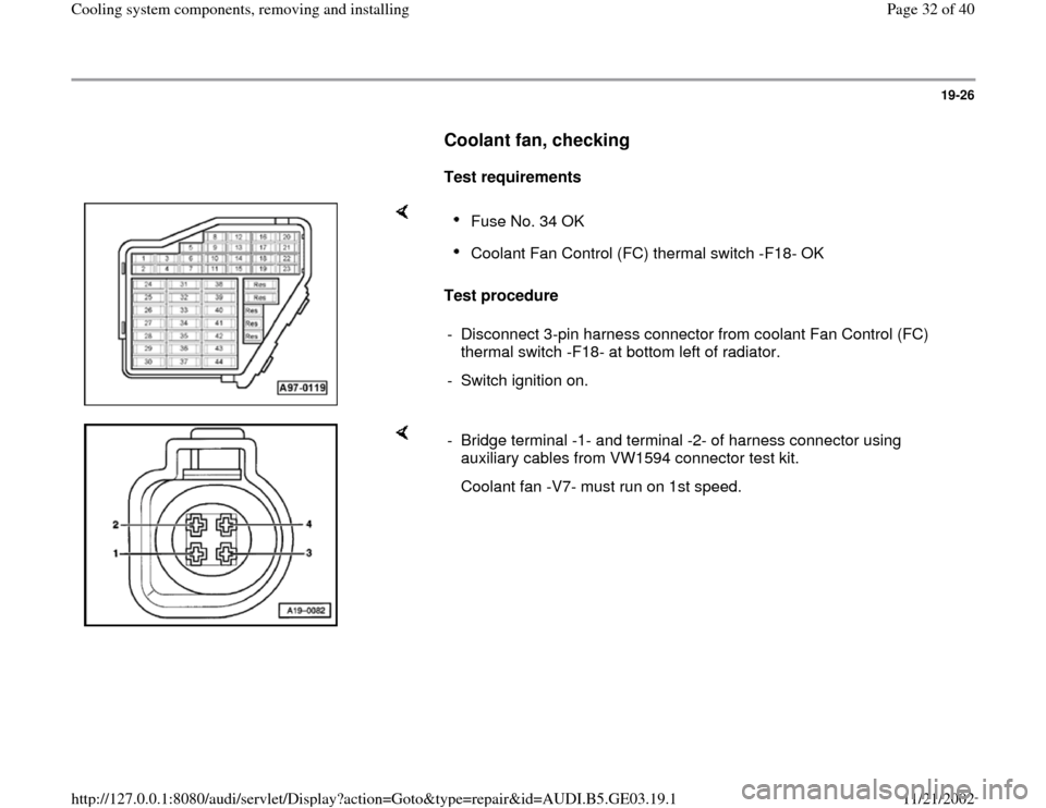 AUDI A4 1997 B5 / 1.G AHA ATQ Engines Cooling System Components Workshop Manual 19-26
      
Coolant fan, checking
 
     
Test requirements  
    
Test procedure  
Fuse No. 34 OK Coolant Fan Control (FC) thermal switch -F18- OK 
-  Disconnect 3-pin harness connector from coolant