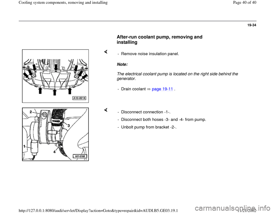 AUDI A4 1997 B5 / 1.G AHA ATQ Engines Cooling System Components Workshop Manual 19-34
      
After-run coolant pump, removing and 
installing
 
    
Note:  
The electrical coolant pump is located on the right side behind the 
generator.  -  Remove noise insulation panel.
- Drain 