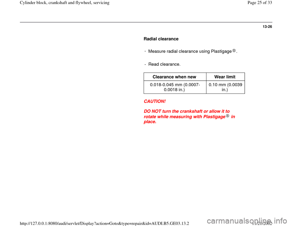 AUDI A4 1996 B5 / 1.G AHA ATQ Engines Cylinder Block Crankshaft And Flywheel Component Service Manual 13-26
      
Radial clearance  
     
- 
Measure radial clearance using Plastigage .     
- Read clearance. 
     
Clearance when new  
Wear limit  
0.018-0.045 mm (0.0007-
0.0018 in.)  0.10 mm (0.003