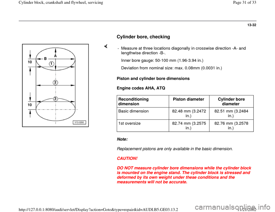 AUDI A4 1996 B5 / 1.G AHA ATQ Engines Cylinder Block Crankshaft And Flywheel Component Service Manual 13-32
      
Cylinder bore, checking
 
    
Piston and cylinder bore dimensions  
Engine codes AHA, ATQ 
Note:  
Replacement pistons are only available in the basic dimension. 
CAUTION! 
DO NOT measur