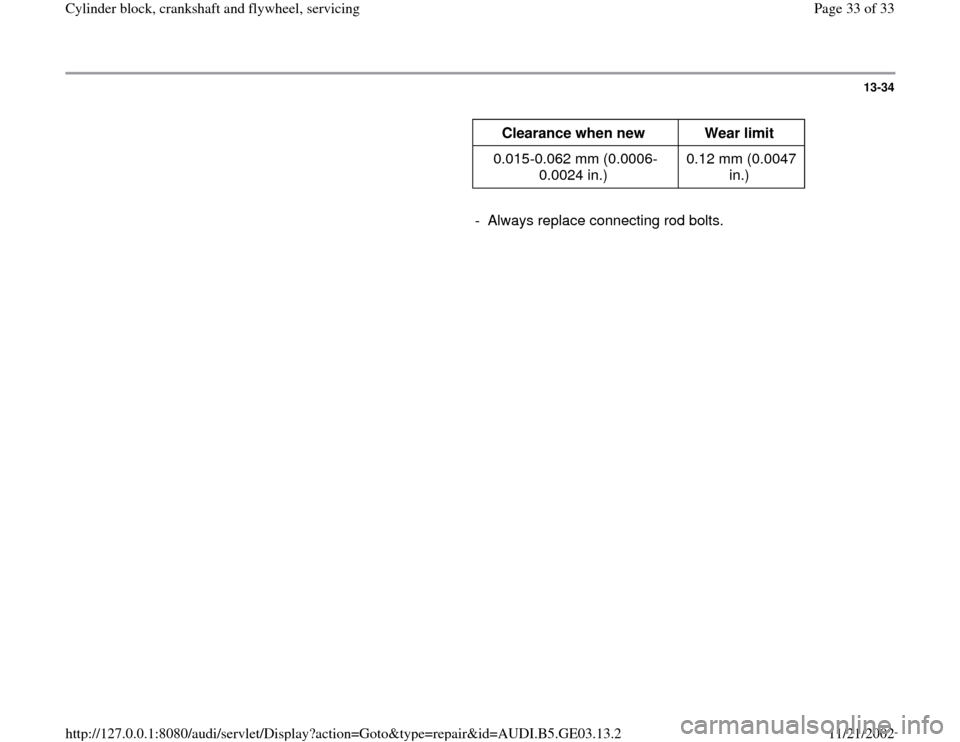 AUDI A4 1997 B5 / 1.G AHA ATQ Engines Cylinder Block Crankshaft And Flywheel Component Service Manual 13-34
      
Clearance when new  
Wear limit  
0.015-0.062 mm (0.0006-
0.0024 in.)  0.12 mm (0.0047 
in.)  
     
-  Always replace connecting rod bolts.
Pa
ge 33 of 33 C
ylinder block, crankshaft and