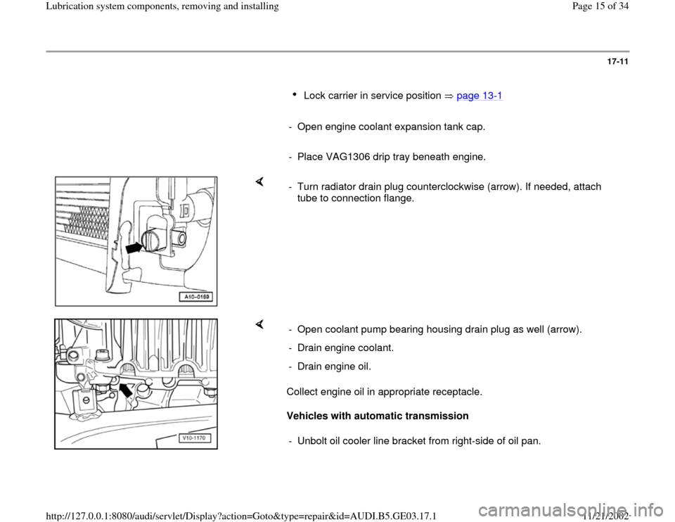 AUDI A6 1999 C5 / 2.G AHA ATQ Engines Lubrication System Components Workshop Manual 17-11
      
Lock carrier in service position   page 13
-1 
     
-  Open engine coolant expansion tank cap.
     
-  Place VAG1306 drip tray beneath engine.
    
-  Turn radiator drain plug countercl