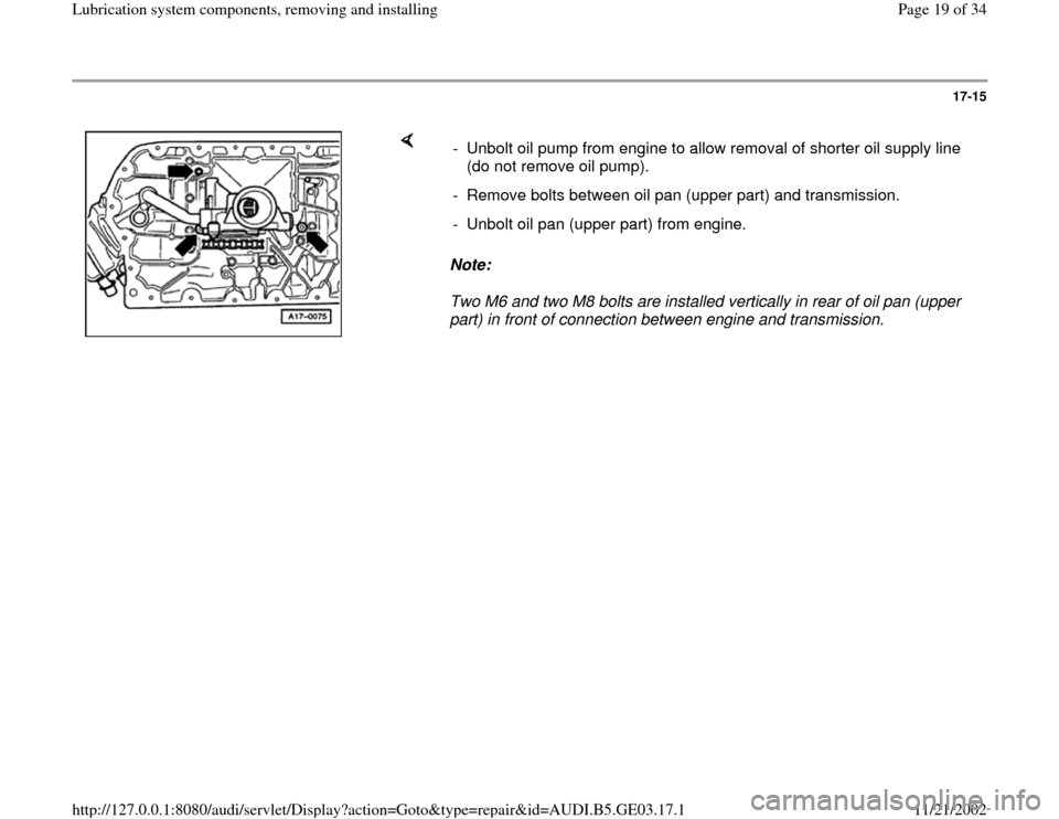 AUDI A6 1999 C5 / 2.G AHA ATQ Engines Lubrication System Components Workshop Manual 17-15
 
    
Note:  
Two M6 and two M8 bolts are installed vertically in rear of oil pan (upper 
part) in front of connection between engine and transmission.  -  Unbolt oil pump from engine to allow 