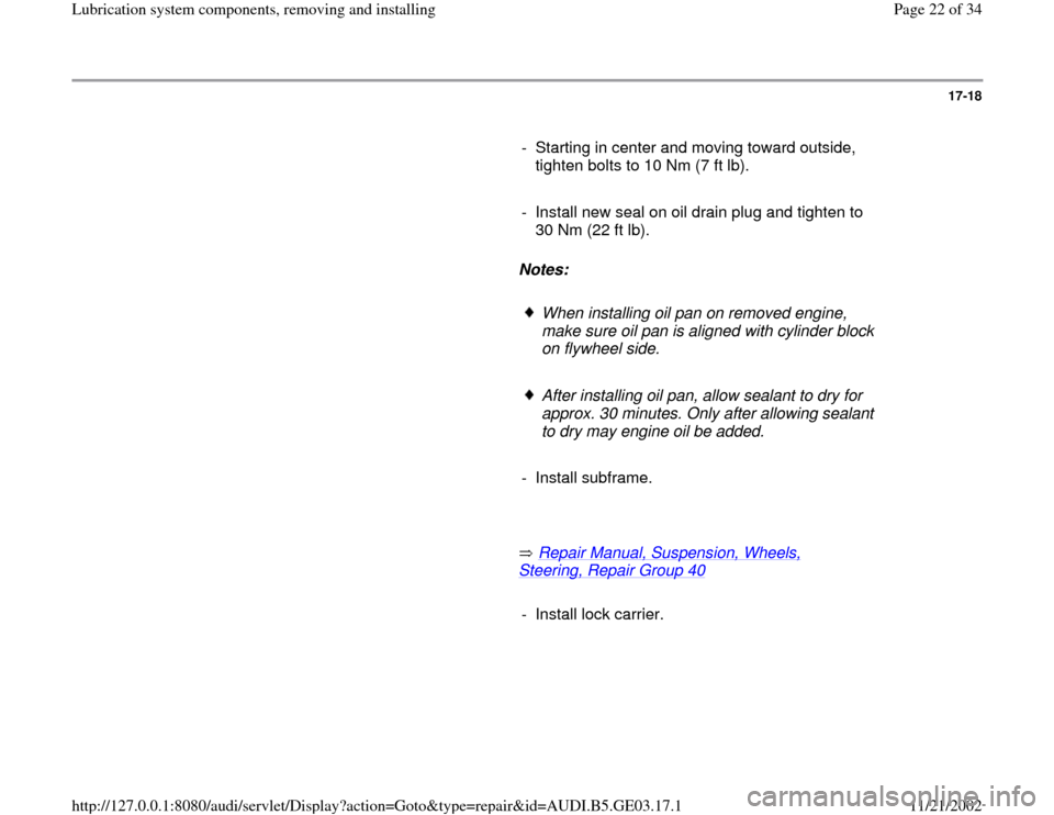 AUDI A6 1999 C5 / 2.G AHA ATQ Engines Lubrication System Components Workshop Manual 17-18
      
-  Starting in center and moving toward outside, 
tighten bolts to 10 Nm (7 ft lb). 
     
-  Install new seal on oil drain plug and tighten to 
30 Nm (22 ft lb). 
     
Notes:  
     
Wh