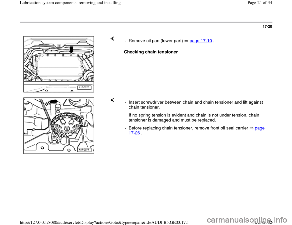 AUDI A6 1999 C5 / 2.G AHA ATQ Engines Lubrication System Components Workshop Manual 17-20
 
    
Checking chain tensioner   -  Remove oil pan (lower part)   page 17
-10
 .
    
-  Insert screwdriver between chain and chain tensioner and lift against 
chain tensioner. 
   If no spring