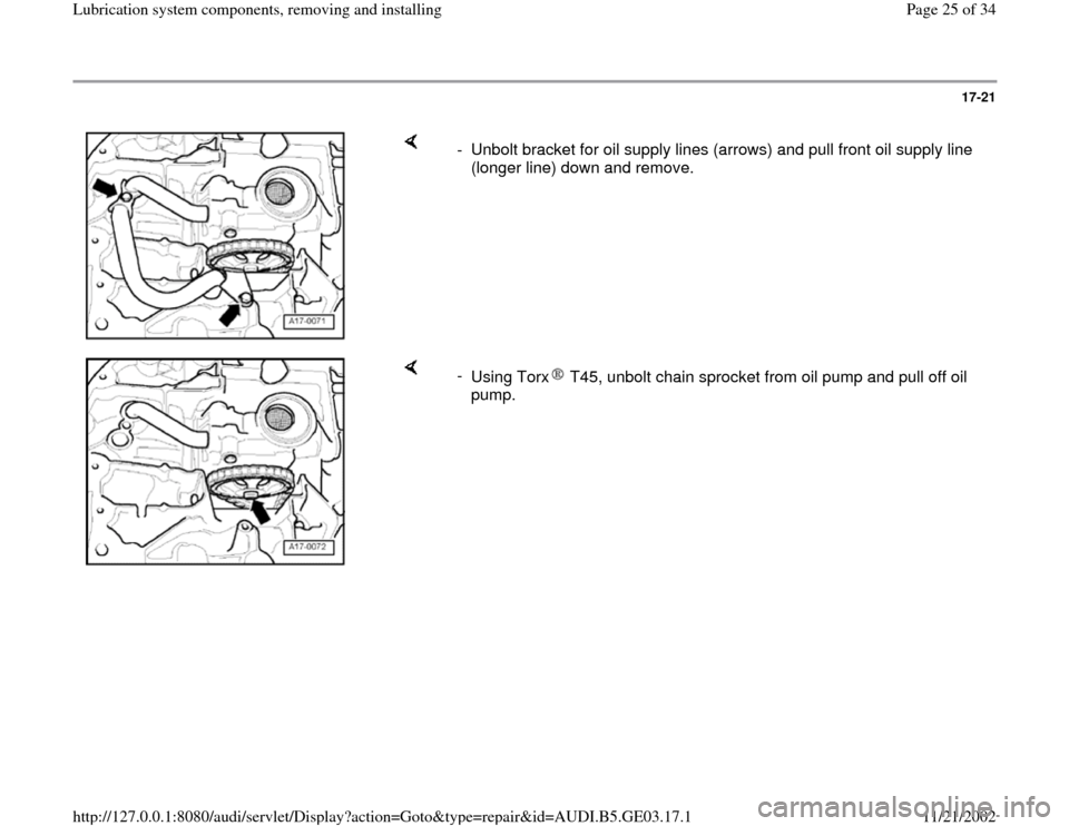 AUDI A4 1997 B5 / 1.G AHA ATQ Engines Lubrication System Components Workshop Manual 17-21
 
    
-  Unbolt bracket for oil supply lines (arrows) and pull front oil supply line 
(longer line) down and remove. 
    
- 
Using Torx  T45, unbolt chain sprocket from oil pump and pull off o