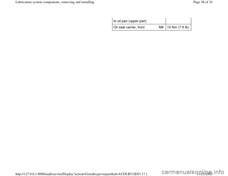 AUDI A4 1997 B5 / 1.G AHA ATQ Engines Lubrication System Components Workshop Manual to oil pan (upper part)  
Oil seal carrier, front   M6   10 Nm (7 ft lb)  
Pa
ge 28 of 34 Lubrication s
ystem com
ponents, removin
g and installin
g
11/21/2002 htt
p://127.0.0.1:8080/audi/servlet/Dis
