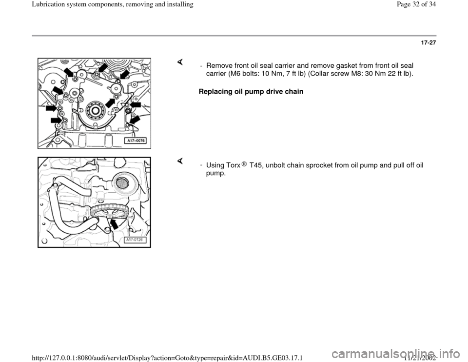 AUDI A4 1997 B5 / 1.G AHA ATQ Engines Lubrication System Components Workshop Manual 17-27
 
    
Replacing oil pump drive chain   -  Remove front oil seal carrier and remove gasket from front oil seal 
carrier (M6 bolts: 10 Nm, 7 ft lb) (Collar screw M8: 30 Nm 22 ft lb). 
    
- 
Usi