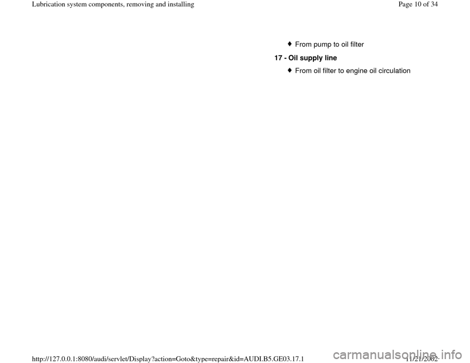 AUDI A6 1999 C5 / 2.G AHA ATQ Engines Lubrication System Components Workshop Manual From pump to oil filter
17 - 
Oil supply line From oil filter to engine oil circulation
Pa
ge 10 of 34 Lubrication s
ystem com
ponents, removin
g and installin
g
11/21/2002 htt
p://127.0.0.1:8080/audi