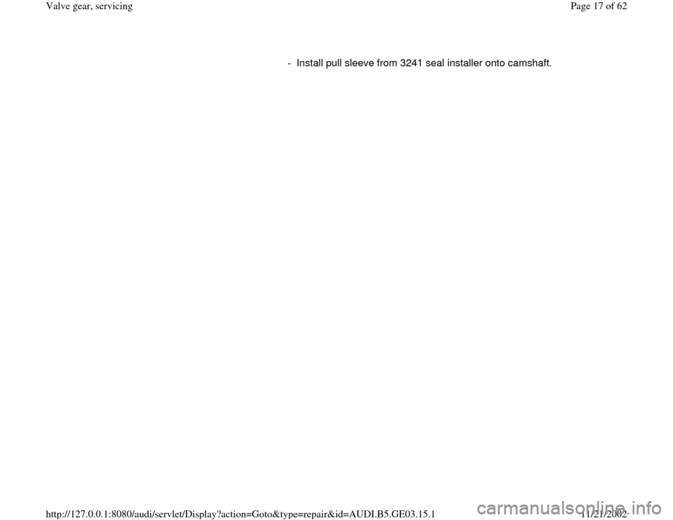 AUDI A4 1997 B5 / 1.G AHA ATQ Engines Valve Gear Service Manual -  Install pull sleeve from 3241 seal installer onto camshaft.
Pa
ge 17 of 62 Valve 
gear, servicin
g
11/21/2002 htt
p://127.0.0.1:8080/audi/servlet/Dis
play?action=Goto&t
yp
e=re
pair&id=AUDI.B5.GE03