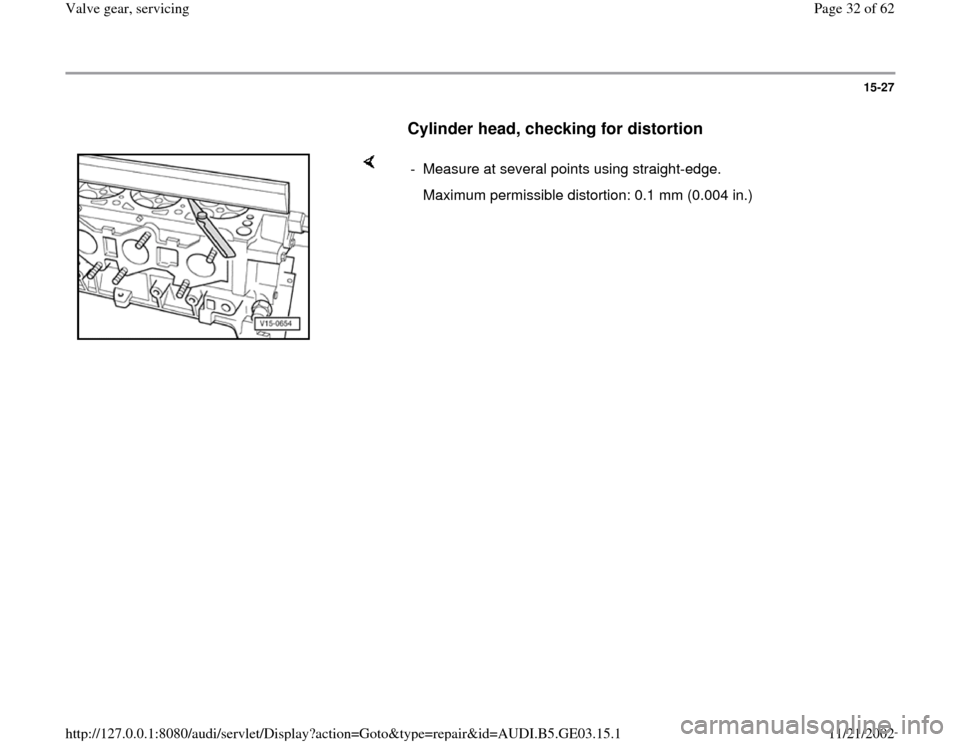 AUDI A4 1997 B5 / 1.G AHA ATQ Engines Valve Gear Service Manual 15-27
      
Cylinder head, checking for distortion
 
    
-  Measure at several points using straight-edge.
   Maximum permissible distortion: 0.1 mm (0.004 in.)
Pa
ge 32 of 62 Valve 
gear, servicin
