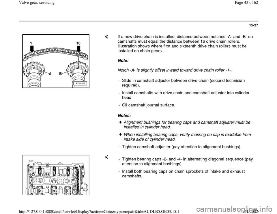 AUDI A6 1999 C5 / 2.G AHA ATQ Engines Valve Gear Service Manual 15-37
If a new drive chain is installed, distance between notches -A- and -B- on
camshafts must equal the distance between 16 drive chain rollers.
Illustration shows where first and sixteenth AUDI A6 1999 C5 / 2.G AHA ATQ Engines Valve Gear Service Manual 15-37
If a new drive chain is installed, distance between notches -A- and -B- on
camshafts must equal the distance between 16 drive chain rollers.
Illustration shows where first and sixteenth