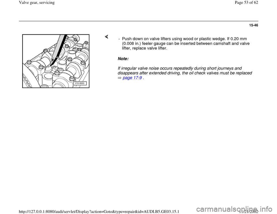 AUDI A8 2000 D2 / 1.G AHA ATQ Engines Valve Gear Service Manual 15-46
 
    
Note:  
If irregular valve noise occurs repeatedly during short journeys and 
disappears after extended driving, the oil check valves must be replaced 
 page 17
-9 .  -  Push down on valv