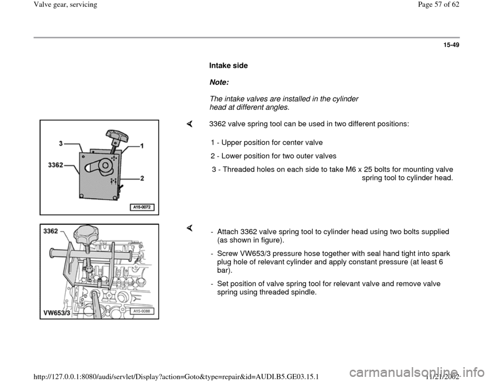 AUDI A4 1997 B5 / 1.G AHA ATQ Engines Valve Gear Service Manual 15-49
      
Intake side  
     
Note:  
     The intake valves are installed in the cylinder 
head at different angles. 
    
3362 valve spring tool can be used in two different positions:  
1 - Uppe