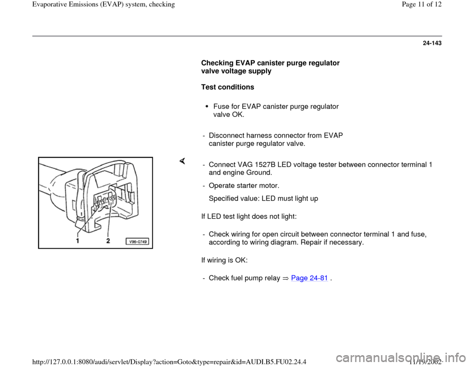 AUDI A4 1996 B5 / 1.G AEB Engine EVAP System Checking 24-143
      
Checking EVAP canister purge regulator 
valve voltage supply  
     
Test conditions  
     
Fuse for EVAP canister purge regulator 
valve OK. 
     
-  Disconnect harness connector from