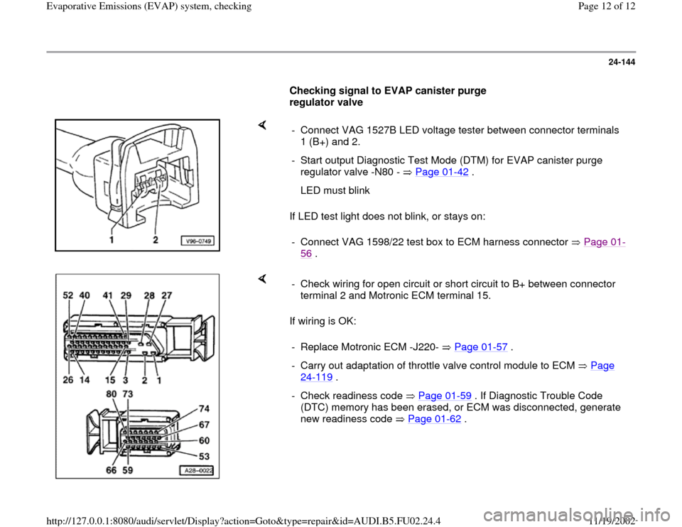 AUDI A8 2000 D2 / 1.G AEB Engine EVAP System Checking 24-144
      
Checking signal to EVAP canister purge 
regulator valve  
    
If LED test light does not blink, or stays on:  -  Connect VAG 1527B LED voltage tester between connector terminals 
1 (B+)