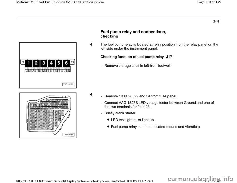 AUDI A8 2000 D2 / 1.G AEB Engine Motronic MFI And Ignition System 24-81
      
Fuel pump relay and connections, 
checking
 
    
The fuel pump relay is located at relay position 4 on the relay panel on the 
left side under the instrument panel.  
Checking function o