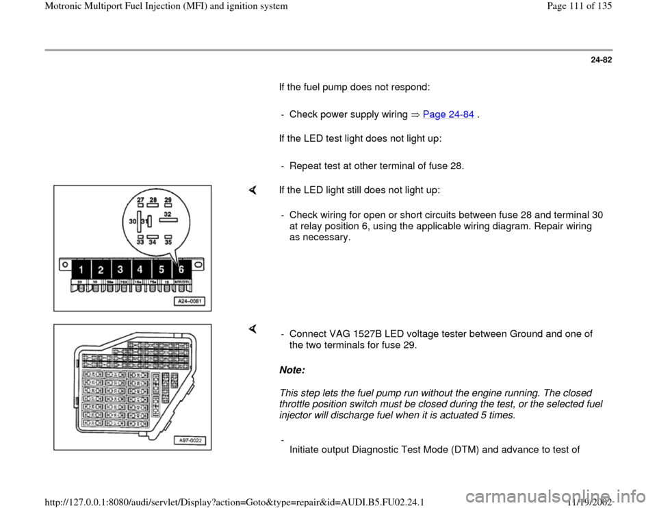 AUDI A8 2000 D2 / 1.G AEB Engine Motronic MFI And Ignition System 24-82
       If the fuel pump does not respond:  
     
-  Check power supply wiring   Page 24
-84
 .
      If the LED test light does not light up:  
     
-  Repeat test at other terminal of fuse 28