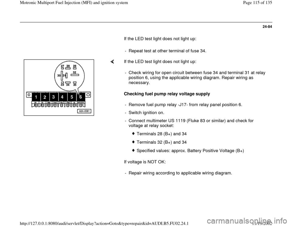 AUDI A8 2000 D2 / 1.G AEB Engine Motronic MFI And Ignition System 24-84
       If the LED test light does not light up:  
     
-  Repeat test at other terminal of fuse 34.
    
If the LED test light does not light up:  
Checking fuel pump relay voltage supply  
If 
