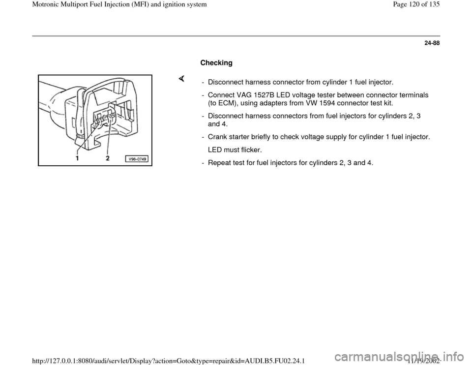 AUDI A8 2000 D2 / 1.G AEB Engine Motronic MFI And Ignition System 24-88
      
Checking  
    
-  Disconnect harness connector from cylinder 1 fuel injector.
-  Connect VAG 1527B LED voltage tester between connector terminals 
(to ECM), using adapters from VW 1594 c