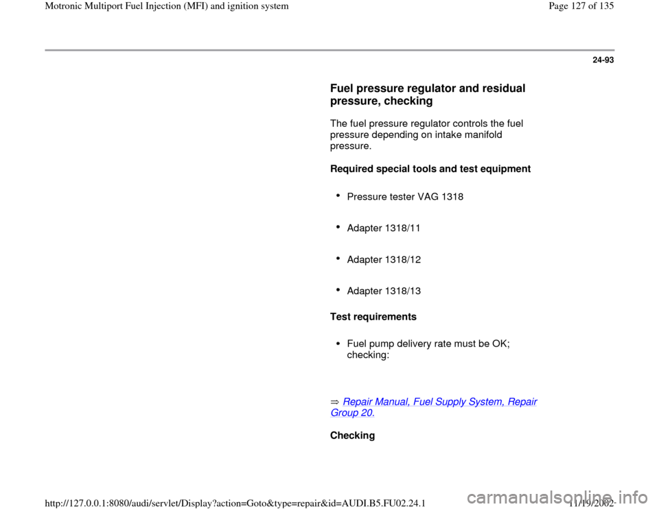 AUDI A8 2000 D2 / 1.G AEB Engine Motronic MFI And Ignition System 24-93
      
Fuel pressure regulator and residual 
pressure, checking
 
      The fuel pressure regulator controls the fuel 
pressure depending on intake manifold 
pressure.  
     
Required special t