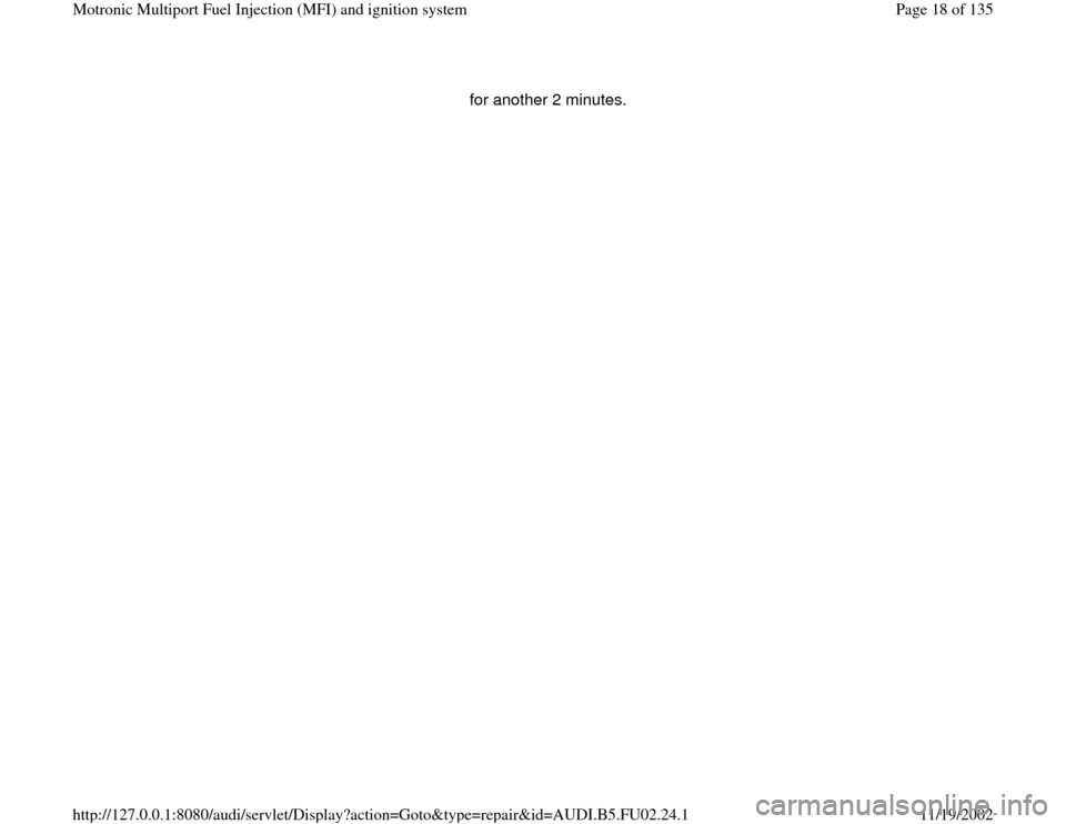AUDI A4 2000 B5 / 1.G AEB Engine Motronic MFI And Ignition System for another 2 minutes. 
Pa
ge 18 of 135 Motronic Multi
port Fuel In
jection 
(MFI
) and i
gnition s
ystem
11/19/2002 htt
p://127.0.0.1:8080/audi/servlet/Dis
play?action=Goto&t
yp
e=re
pair&id=AUDI.B5.