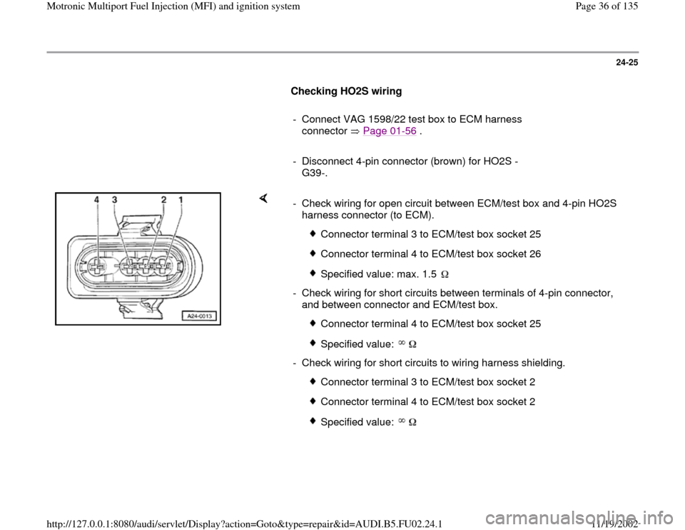 AUDI A8 2000 D2 / 1.G AEB Engine Motronic MFI And Ignition System 24-25
      
Checking HO2S wiring  
     
-  Connect VAG 1598/22 test box to ECM harness 
connector  Page 01
-56
 . 
     
-  Disconnect 4-pin connector (brown) for HO2S -
G39-. 
    
-  Check wiring 