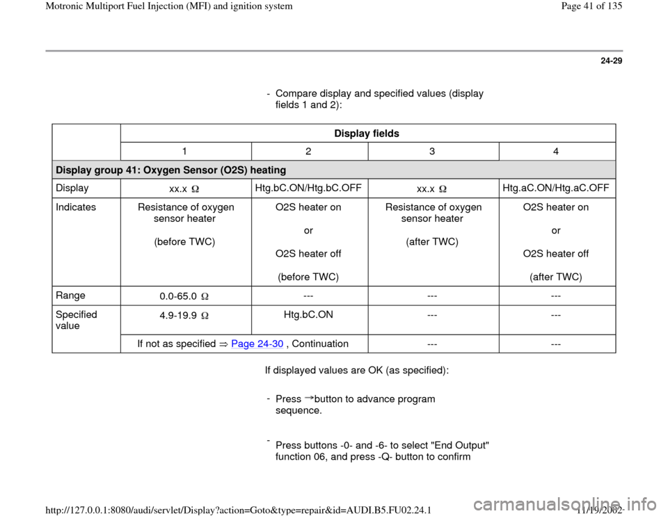 AUDI A8 2000 D2 / 1.G AEB Engine Motronic MFI And Ignition System 24-29
      
-  Compare display and specified values (display 
fields 1 and 2): 
  
Display fields  
  
1   2   3   4  
Display group 41: Oxygen Sensor (O2S) heating  
Display  
xx.x   
Htg.bC.ON/Htg.