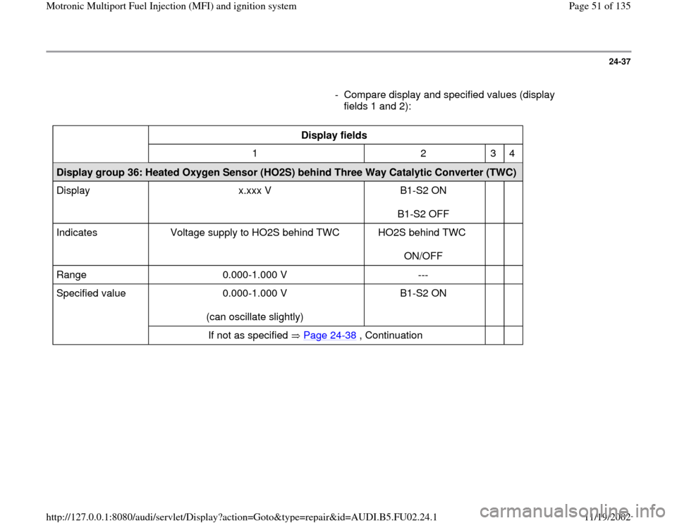 AUDI A8 2000 D2 / 1.G AEB Engine Motronic MFI And Ignition System 24-37
      
-  Compare display and specified values (display 
fields 1 and 2): 
  
Display fields  
  
1   2   3   4  
Display group 36: Heated Oxygen Sensor (HO2S) behind Three Way Catalytic Convert