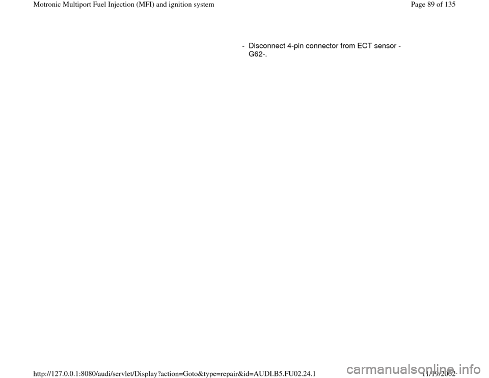 AUDI A8 2000 D2 / 1.G AEB Engine Motronic MFI And Ignition System      
-  Disconnect 4-pin connector from ECT sensor -
G62-. 
Pa
ge 89 of 135 Motronic Multi
port Fuel In
jection 
(MFI
) and i
gnition s
ystem
11/19/2002 htt
p://127.0.0.1:8080/audi/servlet/Dis
play?a