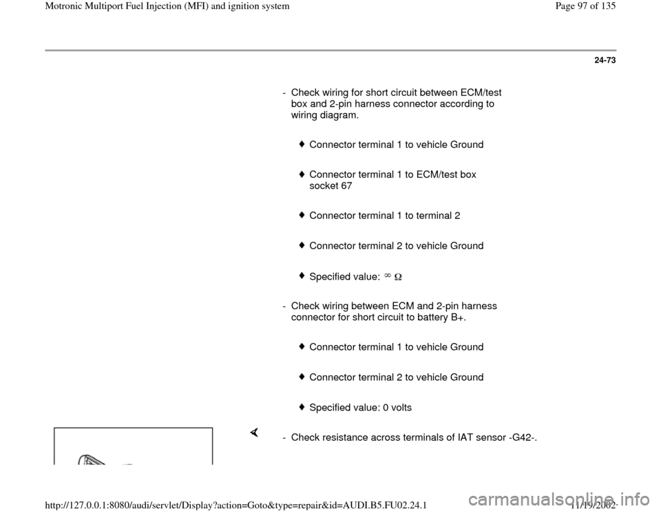 AUDI A8 2000 D2 / 1.G AEB Engine Motronic MFI And Ignition System 24-73
      
-  Check wiring for short circuit between ECM/test 
box and 2-pin harness connector according to 
wiring diagram. 
     
 
Connector terminal 1 to vehicle Ground
     
 Connector terminal