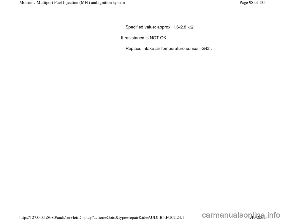 AUDI A8 2000 D2 / 1.G AEB Engine Motronic MFI And Ignition System If resistance is NOT OK:    
Specified value: approx. 1.6-2.8 k-  Replace intake air temperature sensor -G42-.
Pa
ge 98 of 135 Motronic Multi
port Fuel In
jection 
(MFI
) and i
gnition s
ystem
11/19/2
