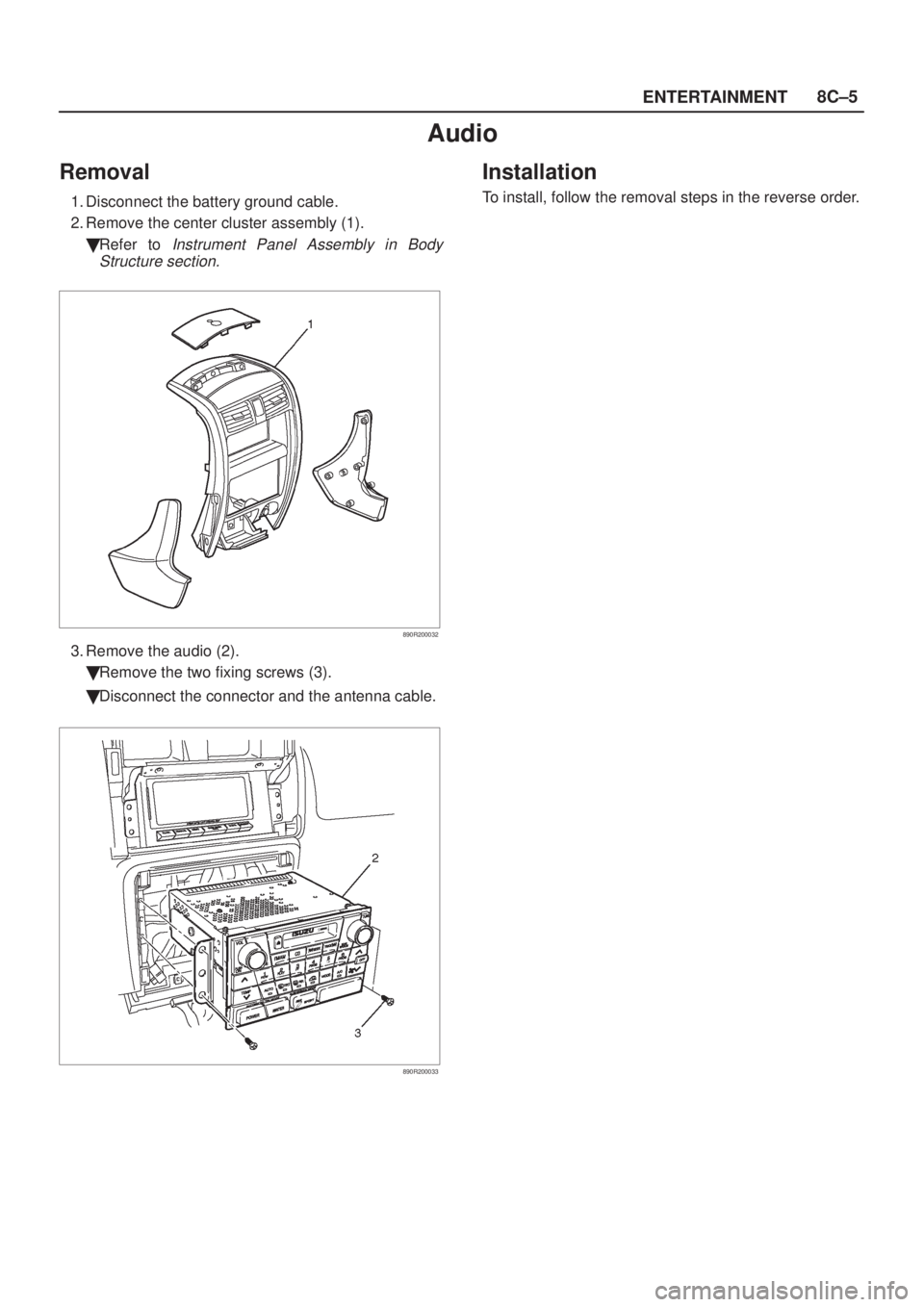 ISUZU AXIOM 2002  Service Repair Manual ENTERTAINMENT8C±5
Audio
Removal
1. Disconnect the battery ground cable.
2. Remove the center cluster assembly (1).
Refer to 
Instrument Panel Assembly in Body
Structure section.
890R200032
3. Remove