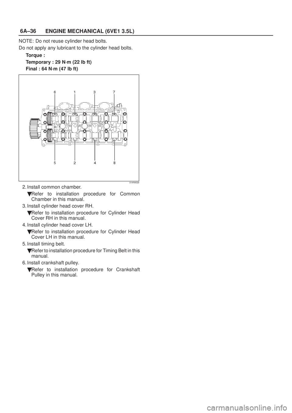 ISUZU AXIOM 2002  Service Repair Manual 6A±36
ENGINE MECHANICAL (6VE1 3.5L)
NOTE: Do not reuse cylinder head bolts.
Do not apply any lubricant to the cylinder head bolts.
Torque :
Temporary : 29 N´m (22 lb ft)
Final : 64 N´m (47 lb ft)
0