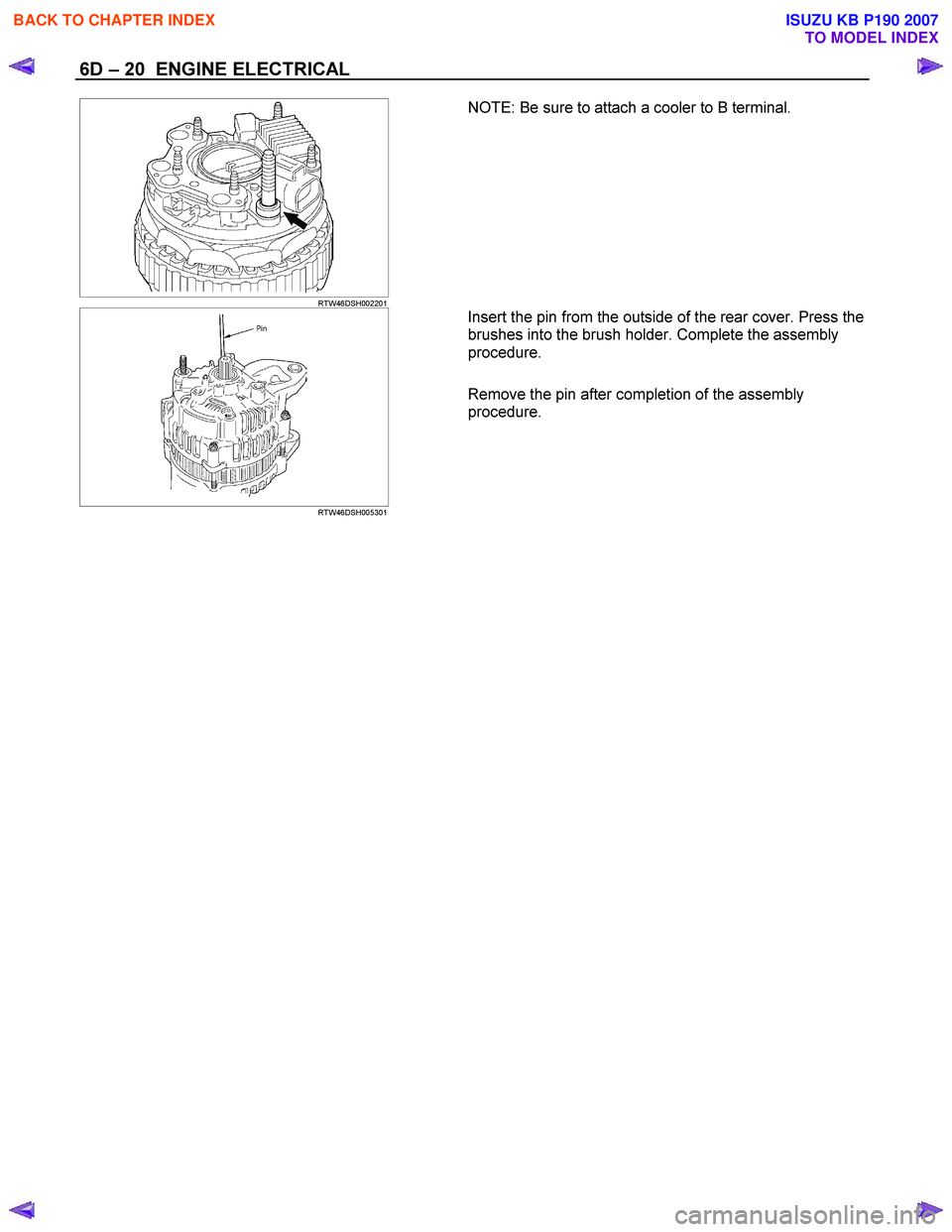ISUZU KB P190 2007  Workshop Repair Manual 6D – 20  ENGINE ELECTRICAL 
  
 RTW46DSH002201   
NOTE: Be sure to attach a cooler to B terminal. 
 
  
 
 
RTW46DSH005301   
Insert the pin from the outside of the rear cover. Press the  
brushes i
