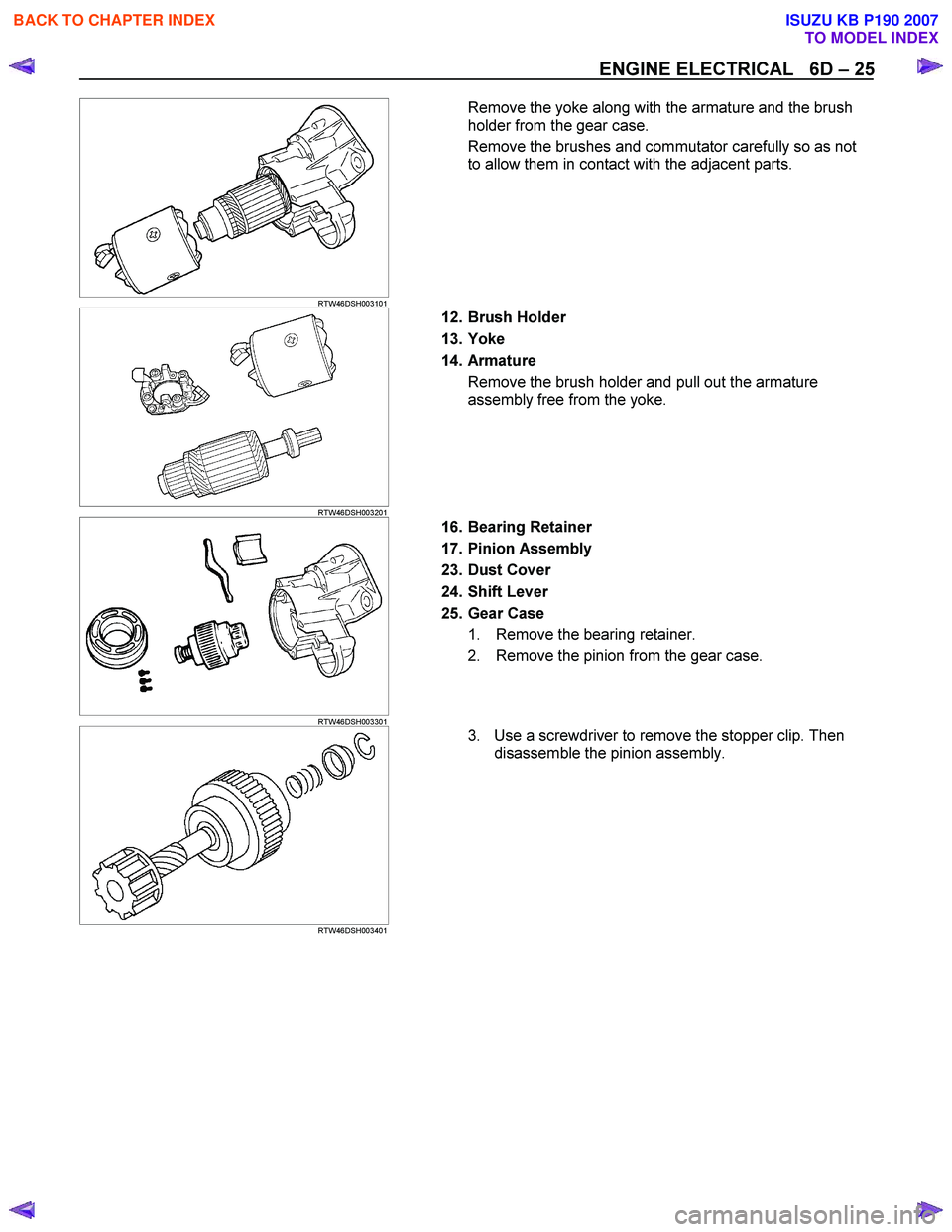 ISUZU KB P190 2007  Workshop Repair Manual ENGINE ELECTRICAL   6D – 25 
   
 
 RTW46DSH003101   
Remove the yoke along with the armature and the brush  
holder from the gear case.  
Remove the brushes and commutator carefully so as not  
to 