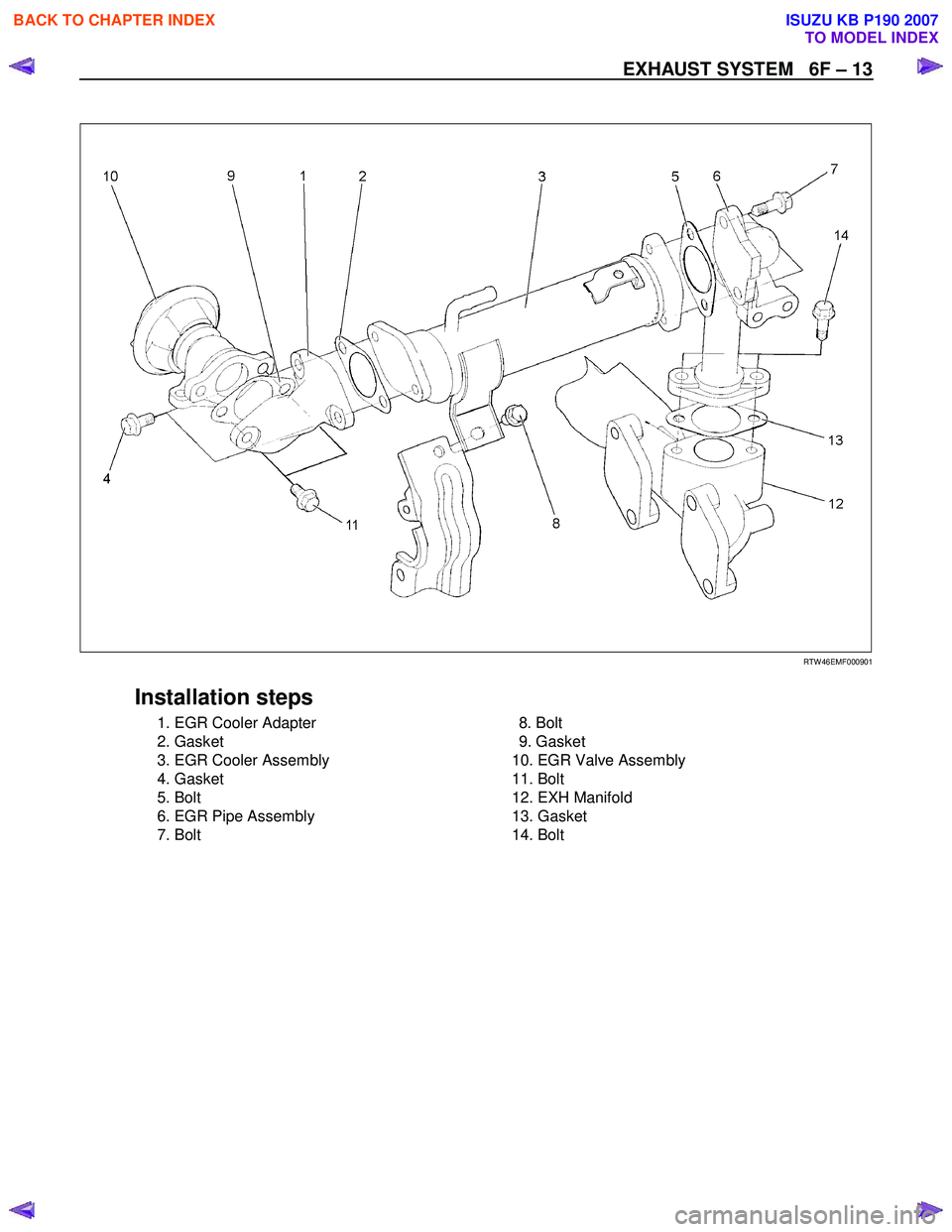 ISUZU KB P190 2007  Workshop Repair Manual EXHAUST SYSTEM   6F – 13 
 
   
 
 
 
RTW 46EMF000901 
 
Installation steps 
 1. EGR Cooler Adapter 
 2. Gasket  
  3. EGR Cooler Assembly 
  4. Gasket 
 5. Bolt 
  6. EGR Pipe Assembly 
  7. Bolt 
