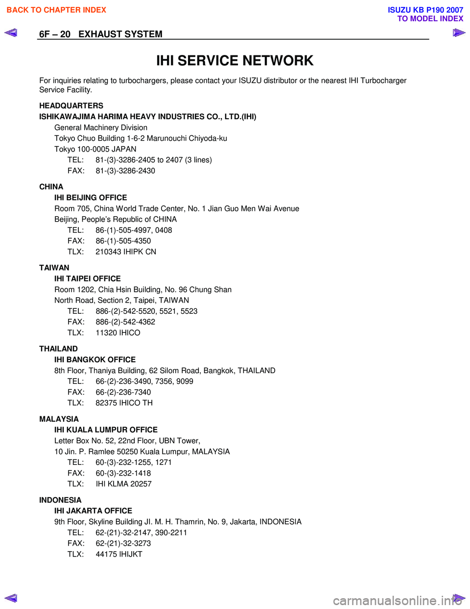 ISUZU KB P190 2007  Workshop Repair Manual 6F – 20   EXHAUST SYSTEM 
 
IHI SERVICE NETWORK 
For inquiries relating to turbochargers, please contact your ISUZU distributor or the nearest IHI Turbocharger  
Service Facility. 
 
HEADQUART ERS  