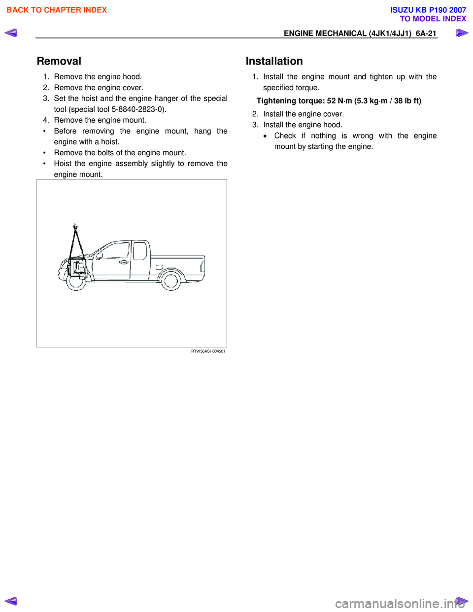 ISUZU KB P190 2007  Workshop Repair Manual ENGINE MECHANICAL (4JK1/4JJ1)  6A-21 
Removal 
1.  Remove the engine hood.  
2.  Remove the engine cover. 
3.  Set the hoist and the engine hanger of the special tool (special tool 5-8840-2823-0). 
4.
