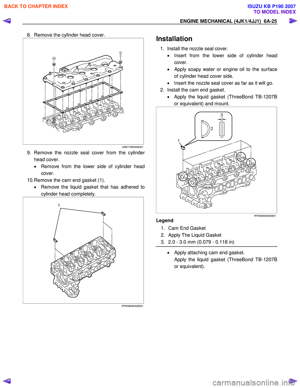 ISUZU KB P190 2007  Workshop Repair Manual ENGINE MECHANICAL (4JK1/4JJ1)  6A-25 
8.  Remove the cylinder head cover. 
 
  
 
 
LNW 71BSH000401
9.  Remove the nozzle seal cover from the cylinder 
head cover.  
•   Remove from the lower side o