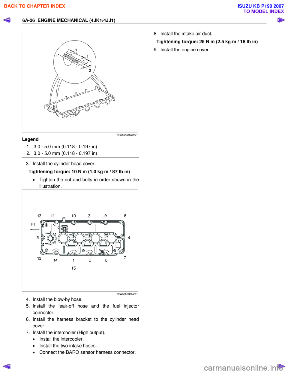 ISUZU KB P190 2007  Workshop Repair Manual 6A-26  ENGINE MECHANICAL (4JK1/4JJ1) 
   
  
 
 
 
RTW 56ASH022701
Legend  
  1.  3.0 - 5.0 mm (0.118 - 0.197 in)  
  2.  3.0 - 5.0 mm (0.118 - 0.197 in)  
 
3.  Install the cylinder head cover. 
Tigh